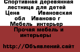 Спортивная деревянная лестница для детей › Цена ­ 500 - Ивановская обл., Иваново г. Мебель, интерьер » Прочая мебель и интерьеры   